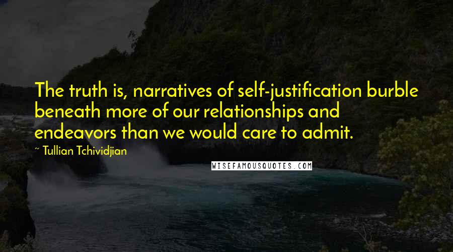 Tullian Tchividjian Quotes: The truth is, narratives of self-justification burble beneath more of our relationships and endeavors than we would care to admit.