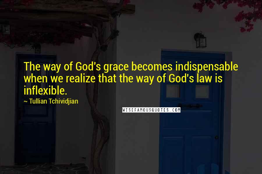 Tullian Tchividjian Quotes: The way of God's grace becomes indispensable when we realize that the way of God's law is inflexible.