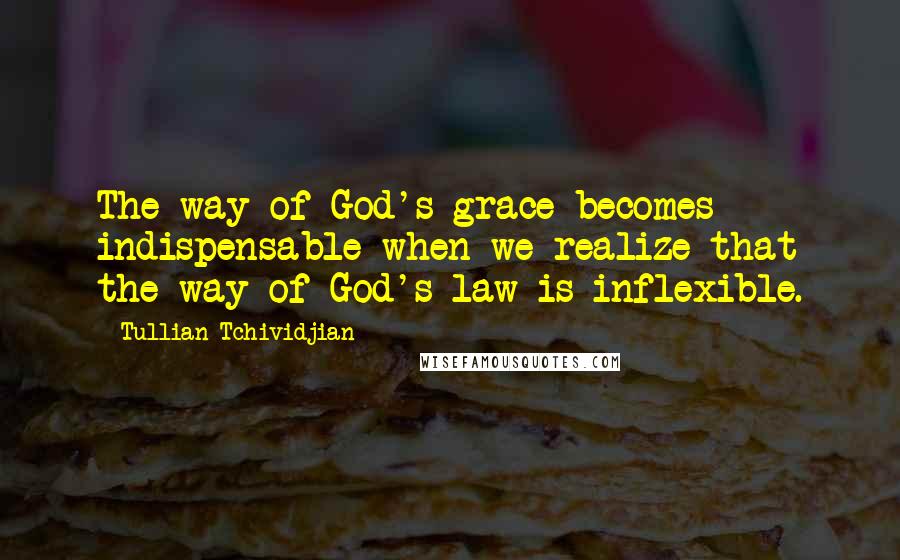 Tullian Tchividjian Quotes: The way of God's grace becomes indispensable when we realize that the way of God's law is inflexible.