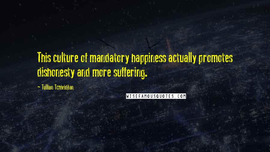 Tullian Tchividjian Quotes: This culture of mandatory happiness actually promotes dishonesty and more suffering.