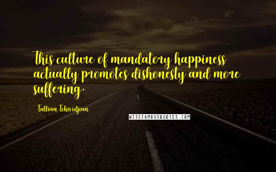 Tullian Tchividjian Quotes: This culture of mandatory happiness actually promotes dishonesty and more suffering.