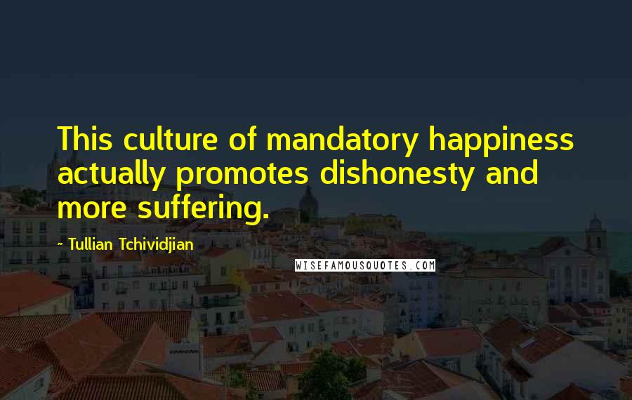 Tullian Tchividjian Quotes: This culture of mandatory happiness actually promotes dishonesty and more suffering.