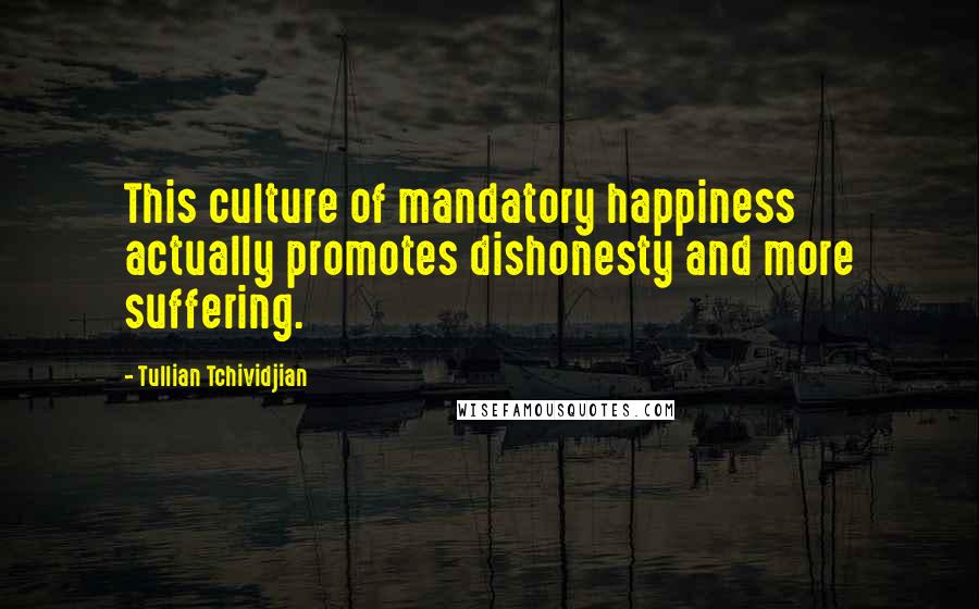 Tullian Tchividjian Quotes: This culture of mandatory happiness actually promotes dishonesty and more suffering.