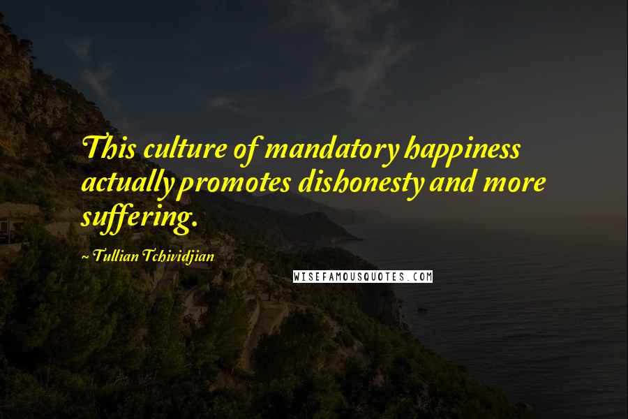 Tullian Tchividjian Quotes: This culture of mandatory happiness actually promotes dishonesty and more suffering.