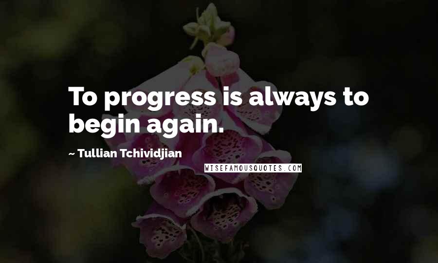 Tullian Tchividjian Quotes: To progress is always to begin again.