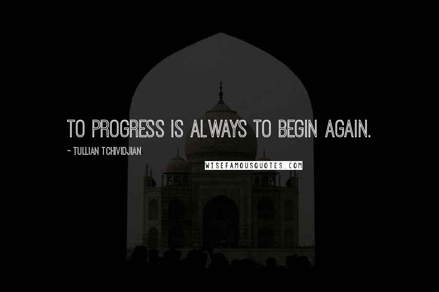 Tullian Tchividjian Quotes: To progress is always to begin again.