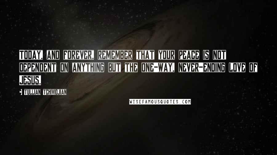 Tullian Tchividjian Quotes: Today, and forever, remember that your peace is not dependent on anything but the one-way, never-ending love of Jesus.