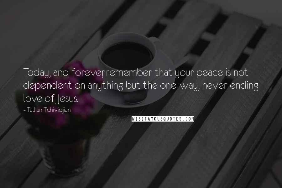 Tullian Tchividjian Quotes: Today, and forever, remember that your peace is not dependent on anything but the one-way, never-ending love of Jesus.