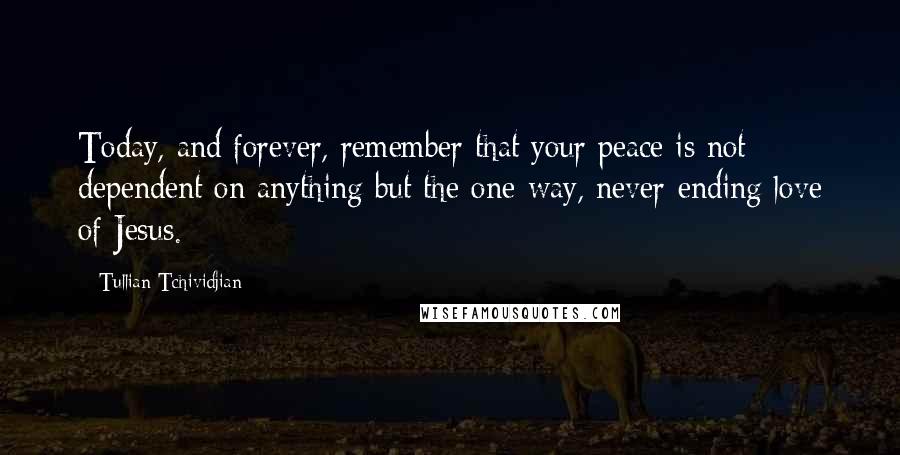 Tullian Tchividjian Quotes: Today, and forever, remember that your peace is not dependent on anything but the one-way, never-ending love of Jesus.