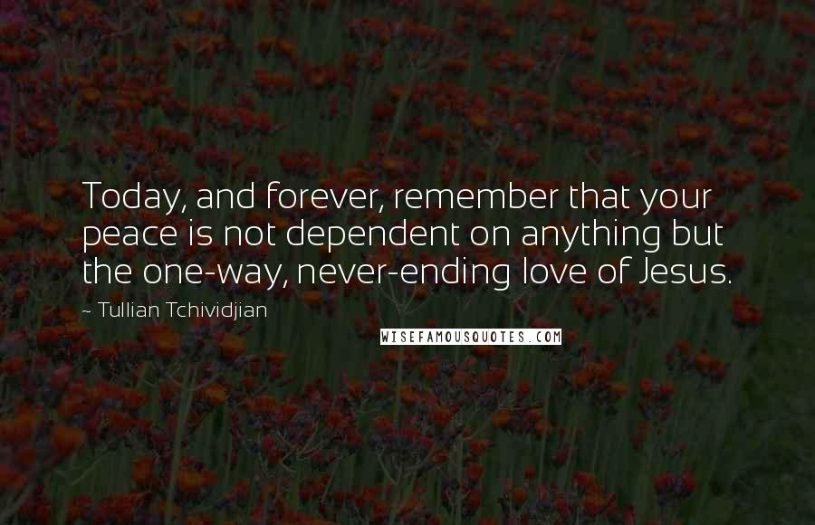 Tullian Tchividjian Quotes: Today, and forever, remember that your peace is not dependent on anything but the one-way, never-ending love of Jesus.