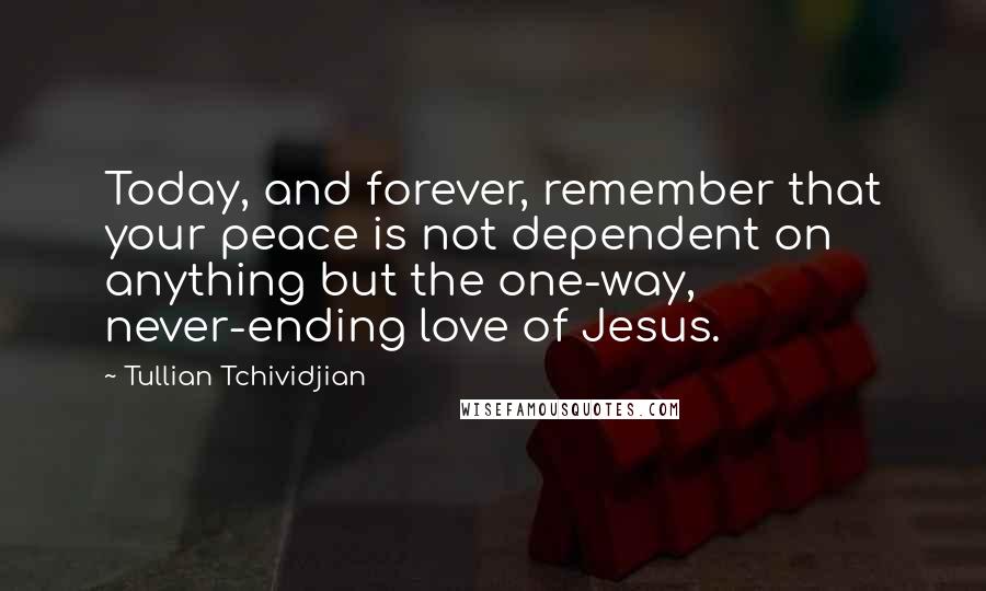 Tullian Tchividjian Quotes: Today, and forever, remember that your peace is not dependent on anything but the one-way, never-ending love of Jesus.