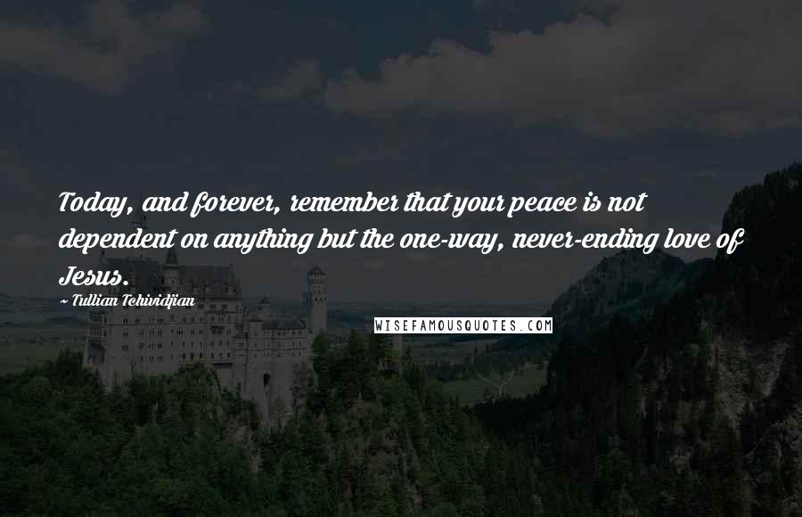 Tullian Tchividjian Quotes: Today, and forever, remember that your peace is not dependent on anything but the one-way, never-ending love of Jesus.