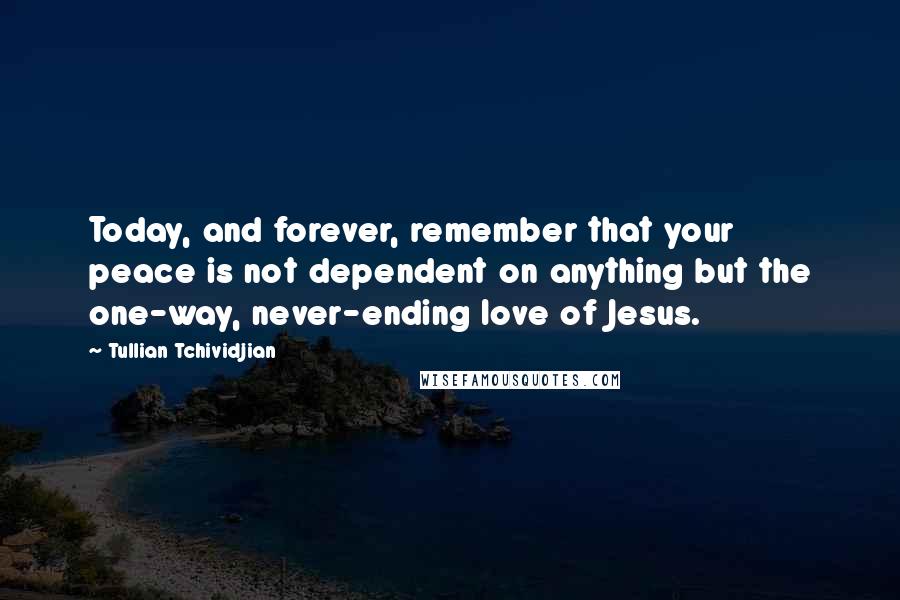 Tullian Tchividjian Quotes: Today, and forever, remember that your peace is not dependent on anything but the one-way, never-ending love of Jesus.