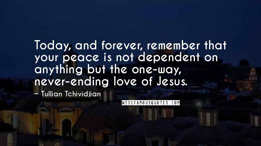 Tullian Tchividjian Quotes: Today, and forever, remember that your peace is not dependent on anything but the one-way, never-ending love of Jesus.