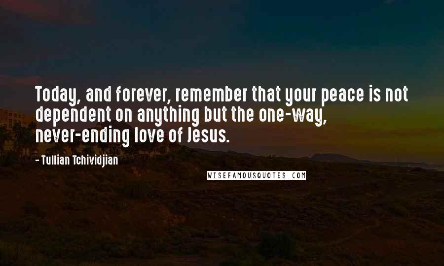 Tullian Tchividjian Quotes: Today, and forever, remember that your peace is not dependent on anything but the one-way, never-ending love of Jesus.