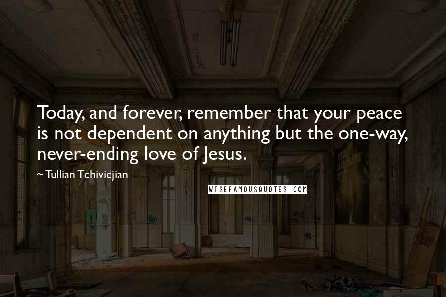 Tullian Tchividjian Quotes: Today, and forever, remember that your peace is not dependent on anything but the one-way, never-ending love of Jesus.