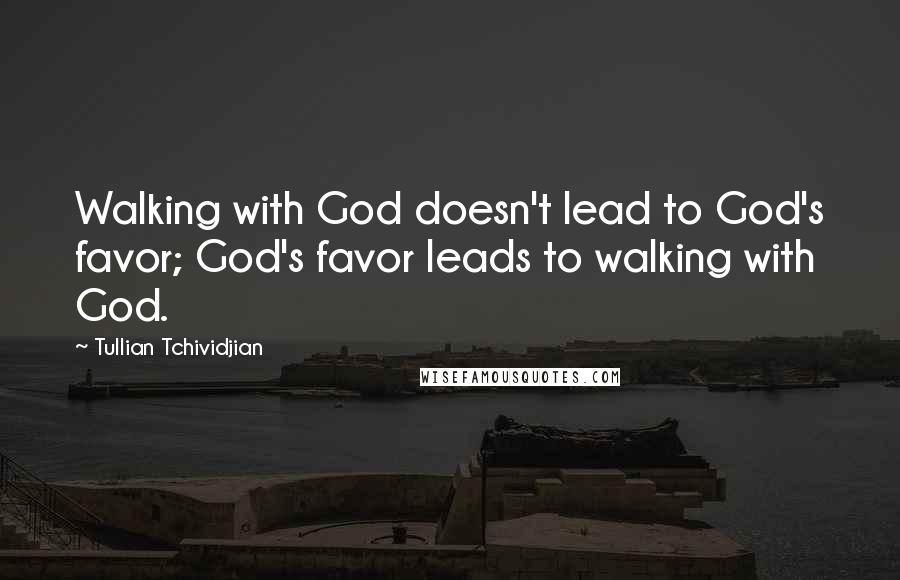 Tullian Tchividjian Quotes: Walking with God doesn't lead to God's favor; God's favor leads to walking with God.