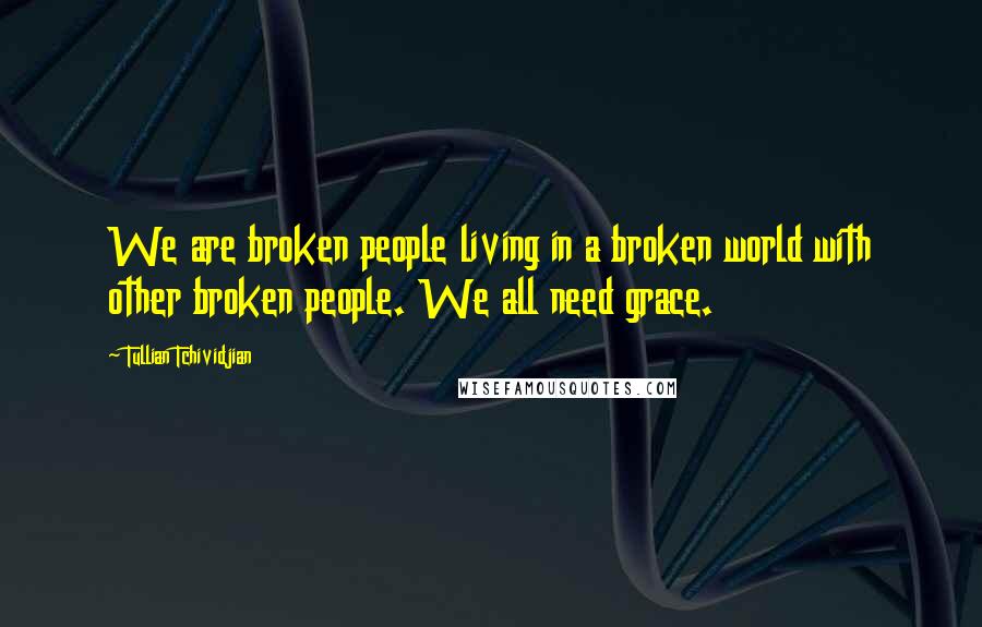 Tullian Tchividjian Quotes: We are broken people living in a broken world with other broken people. We all need grace.