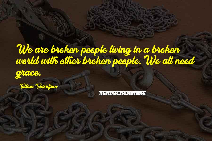 Tullian Tchividjian Quotes: We are broken people living in a broken world with other broken people. We all need grace.