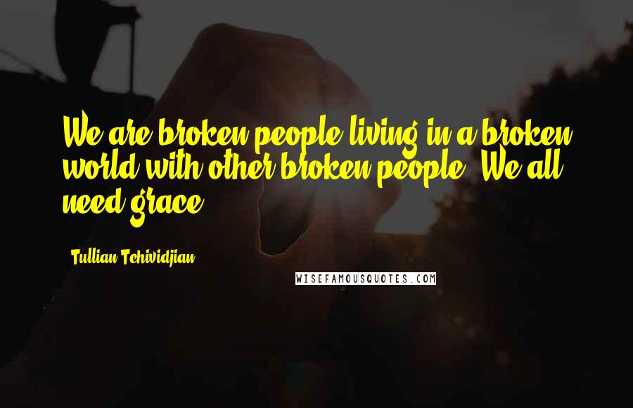 Tullian Tchividjian Quotes: We are broken people living in a broken world with other broken people. We all need grace.