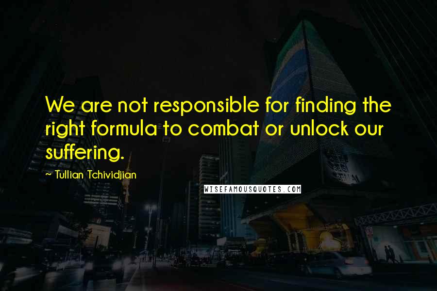 Tullian Tchividjian Quotes: We are not responsible for finding the right formula to combat or unlock our suffering.