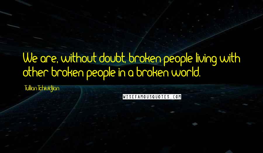 Tullian Tchividjian Quotes: We are, without doubt, broken people living with other broken people in a broken world.