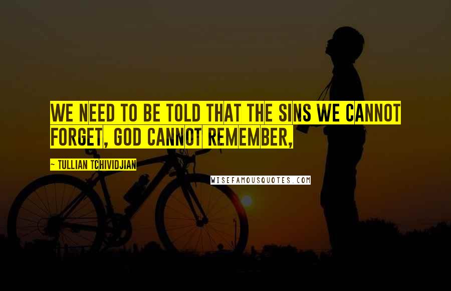 Tullian Tchividjian Quotes: We need to be told that the sins we cannot forget, God cannot remember,