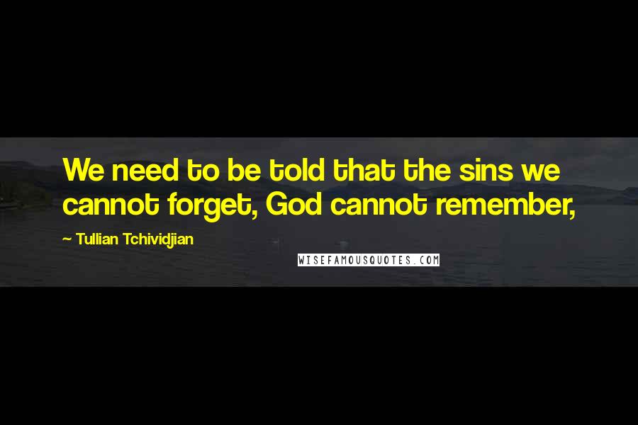 Tullian Tchividjian Quotes: We need to be told that the sins we cannot forget, God cannot remember,