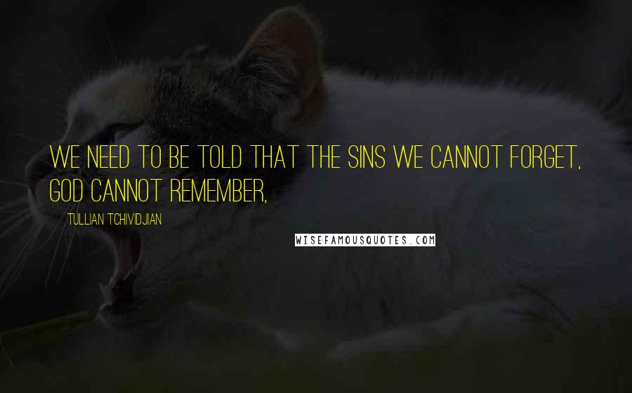 Tullian Tchividjian Quotes: We need to be told that the sins we cannot forget, God cannot remember,