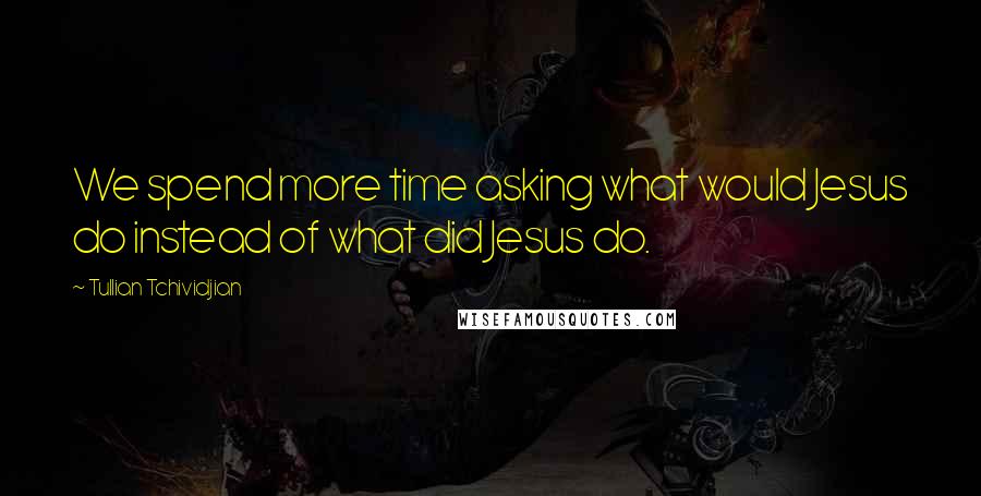 Tullian Tchividjian Quotes: We spend more time asking what would Jesus do instead of what did Jesus do.