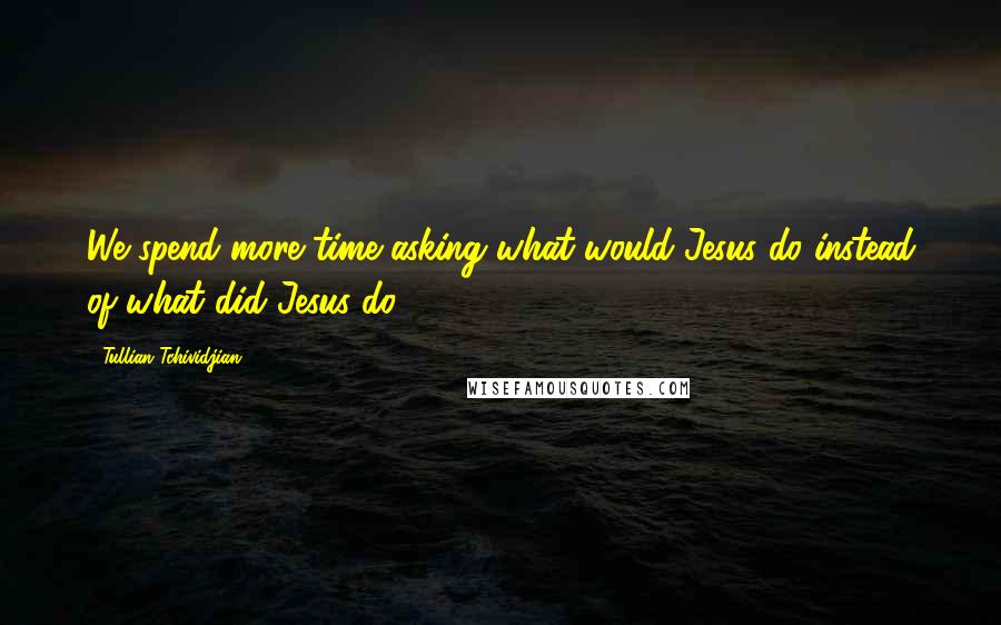 Tullian Tchividjian Quotes: We spend more time asking what would Jesus do instead of what did Jesus do.