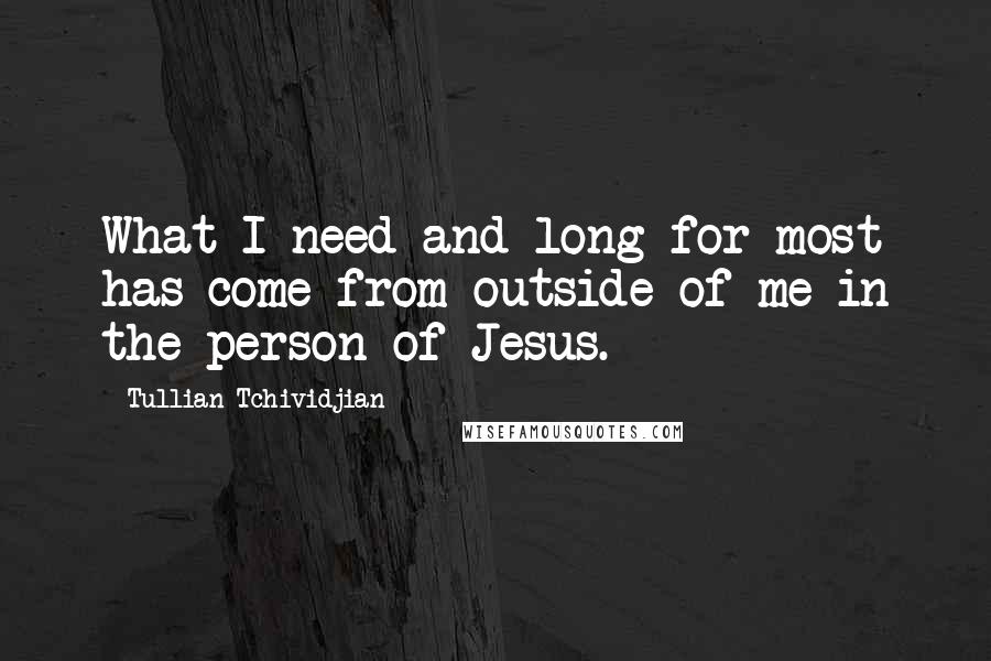 Tullian Tchividjian Quotes: What I need and long for most has come from outside of me in the person of Jesus.