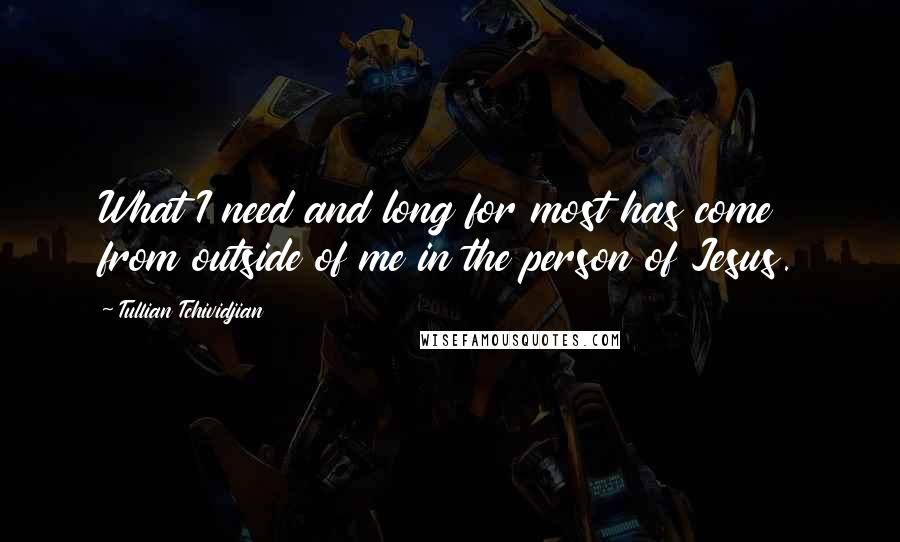 Tullian Tchividjian Quotes: What I need and long for most has come from outside of me in the person of Jesus.