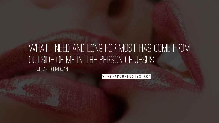 Tullian Tchividjian Quotes: What I need and long for most has come from outside of me in the person of Jesus.
