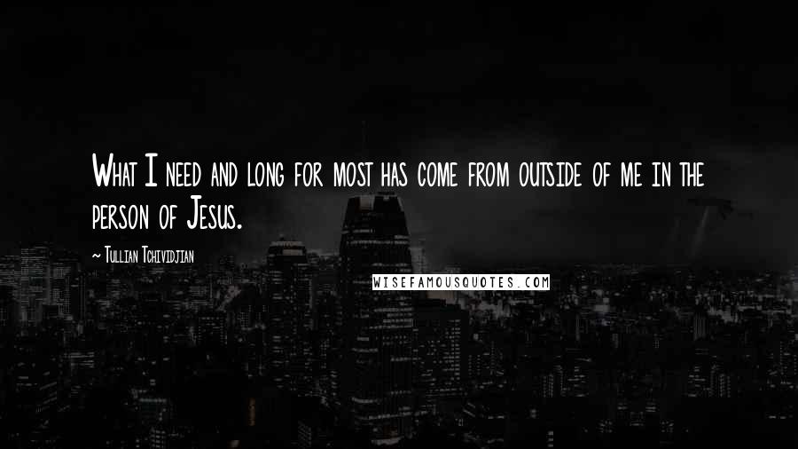 Tullian Tchividjian Quotes: What I need and long for most has come from outside of me in the person of Jesus.