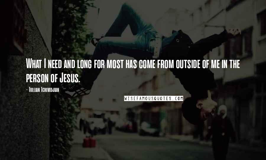 Tullian Tchividjian Quotes: What I need and long for most has come from outside of me in the person of Jesus.