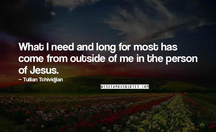 Tullian Tchividjian Quotes: What I need and long for most has come from outside of me in the person of Jesus.