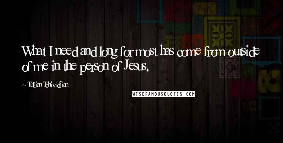 Tullian Tchividjian Quotes: What I need and long for most has come from outside of me in the person of Jesus.