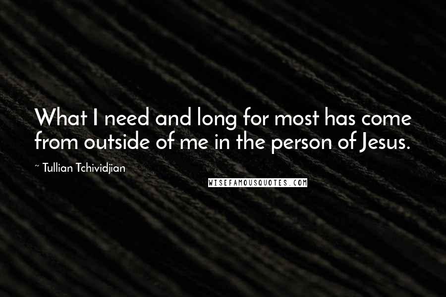Tullian Tchividjian Quotes: What I need and long for most has come from outside of me in the person of Jesus.