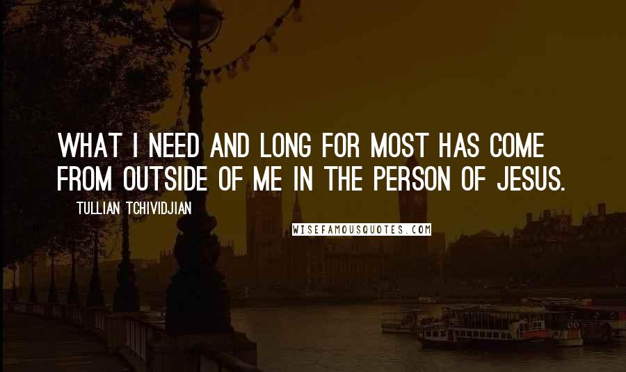 Tullian Tchividjian Quotes: What I need and long for most has come from outside of me in the person of Jesus.