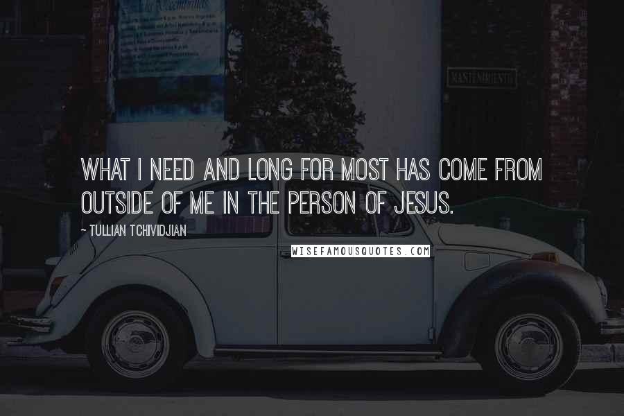 Tullian Tchividjian Quotes: What I need and long for most has come from outside of me in the person of Jesus.