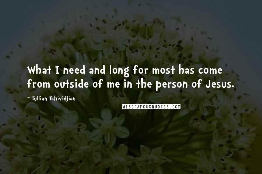 Tullian Tchividjian Quotes: What I need and long for most has come from outside of me in the person of Jesus.
