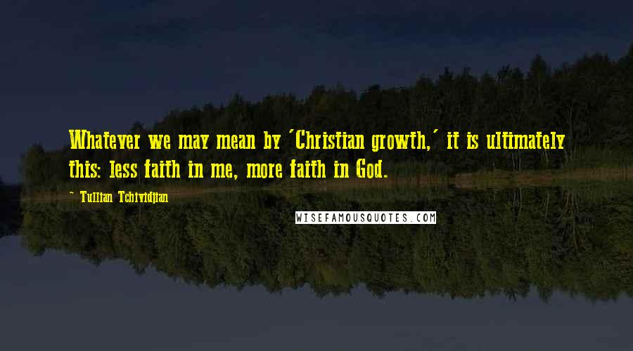 Tullian Tchividjian Quotes: Whatever we may mean by 'Christian growth,' it is ultimately this: less faith in me, more faith in God.