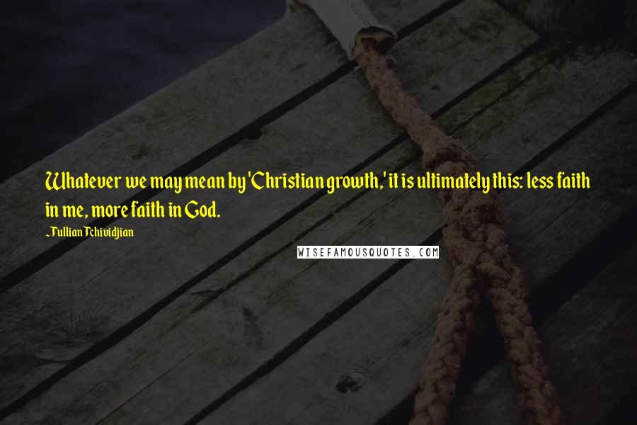 Tullian Tchividjian Quotes: Whatever we may mean by 'Christian growth,' it is ultimately this: less faith in me, more faith in God.