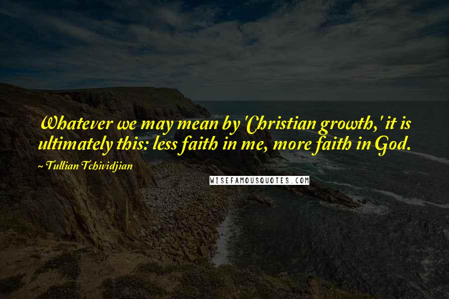 Tullian Tchividjian Quotes: Whatever we may mean by 'Christian growth,' it is ultimately this: less faith in me, more faith in God.