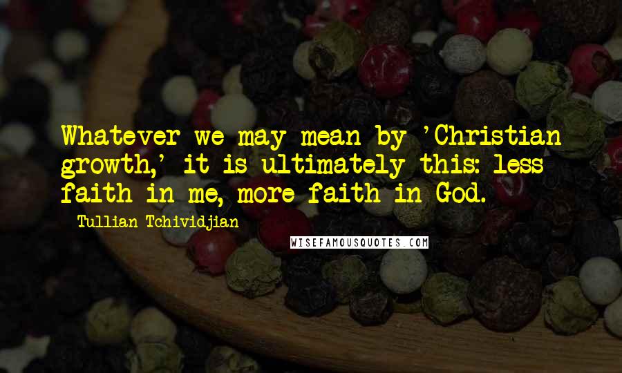 Tullian Tchividjian Quotes: Whatever we may mean by 'Christian growth,' it is ultimately this: less faith in me, more faith in God.