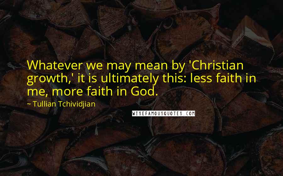 Tullian Tchividjian Quotes: Whatever we may mean by 'Christian growth,' it is ultimately this: less faith in me, more faith in God.