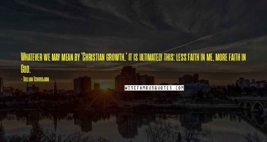 Tullian Tchividjian Quotes: Whatever we may mean by 'Christian growth,' it is ultimately this: less faith in me, more faith in God.