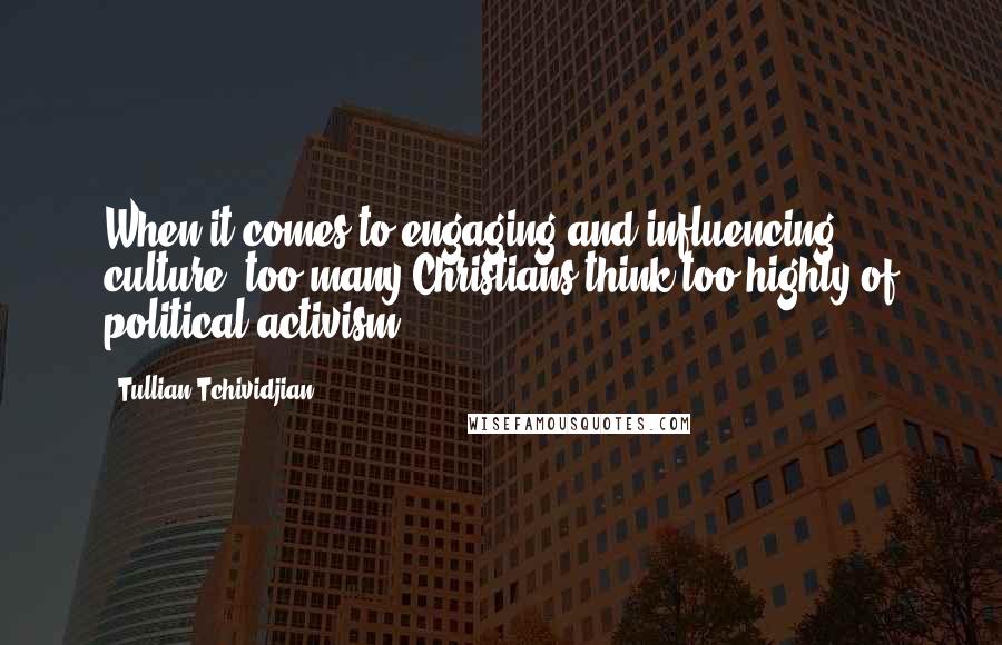 Tullian Tchividjian Quotes: When it comes to engaging and influencing culture, too many Christians think too highly of political activism.