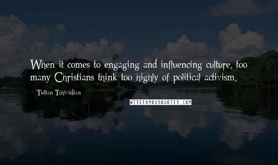 Tullian Tchividjian Quotes: When it comes to engaging and influencing culture, too many Christians think too highly of political activism.